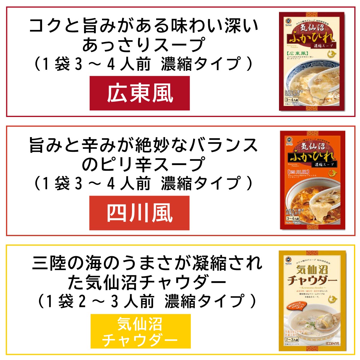 商品の説明
広東風
コクと旨味がある味わい深いあっさりスープ(1袋3,4人前 濃縮タイプ)
四川風
旨味と辛みが絶妙なバランスのピリ辛スープ(1袋3,4人前 濃縮タイプ)
三陸の海のうまさが濃縮された気仙沼チャウダー
(1袋3,4人前 濃縮タイプ)