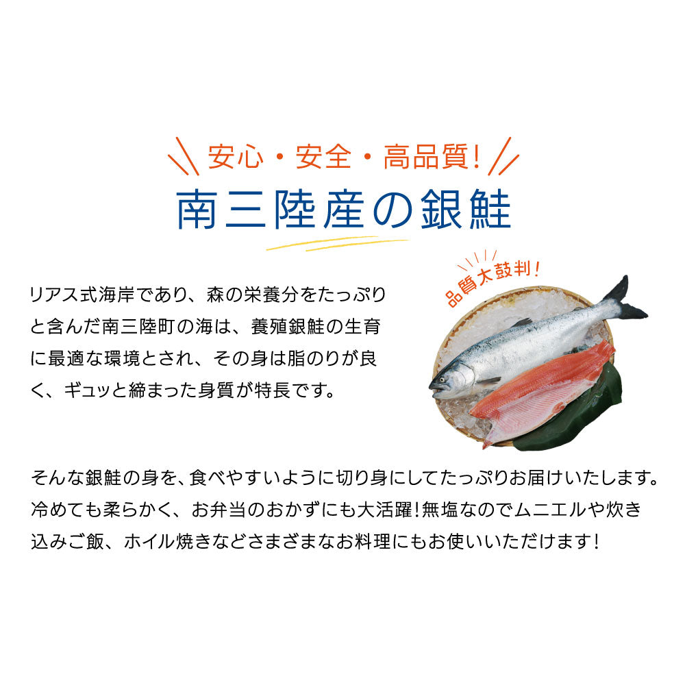 「安心・安全・高品質」南三陸産の銀鮭。リアス式海岸と森の栄養が育む南三陸の海は、銀鮭の養殖に最適な環境。そのため、身は脂のりが良く、ギュッと締まった食感が特徴。食べやすい切り身でたっぷりお届け。冷めても柔らかく、お弁当のおかずにも最適。無塩タイプなので、ムニエル・炊き込みご飯・ホイル焼きなど幅広い料理に活用できる。