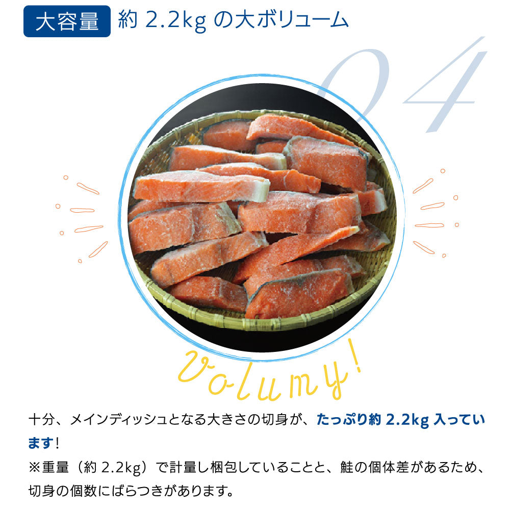 「大容量 約2.2kgの大ボリューム」メインディッシュにもなる大きめの銀鮭の切り身がたっぷり約2.2kg入り。重量(約2.2kg)で計量・梱包しているため、鮭の個体差により切り身の個数にはばらつきあり。家族みんなで楽しめるお得な大容量パック。